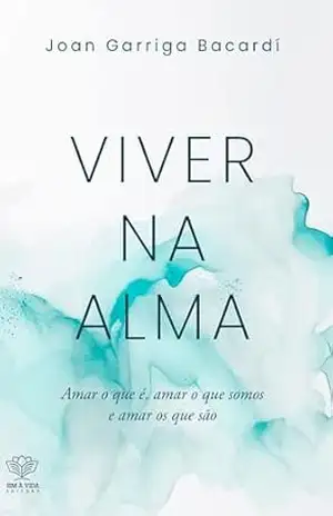 Viver na alma: Amar o que é, amar o que somos e amar os que são – Joan Garriga Bacardí
