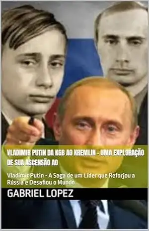 Capa do livro Vladimir Putin Da KGB ao Kremlin – Uma Exploração de sua Ascensão ao Poder: Vladimir Putin – A Saga de um Líder que Reforjou a Rússia e Desafiou o Mundo - Gabriel Lopez