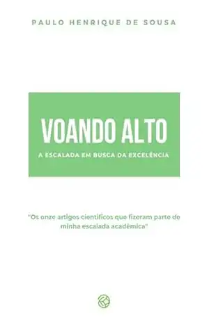 VOANDO ALTO: A ESCALADA EM BUSCA DA EXCELÊNCIA: Os onze artigos científicos que fizeram parte de minha escalada acadêmica – Paulo Henrique De Sousa