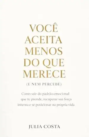 Você aceita menos do que merece (e nem percebe): Como identificar padrões emocionais invisíveis, recuperar sua força interna e se posicionar na própria vida. – Julia Costa