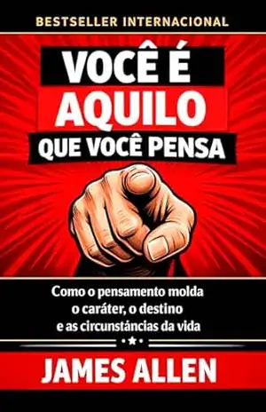 Você É Aquilo Que Você Pensa: Como o pensamento molda o caráter, o destino e as circunstâncias da vida (Os Segredos do Autodomínio, do Sucesso e da Prosperidade) – James Allen