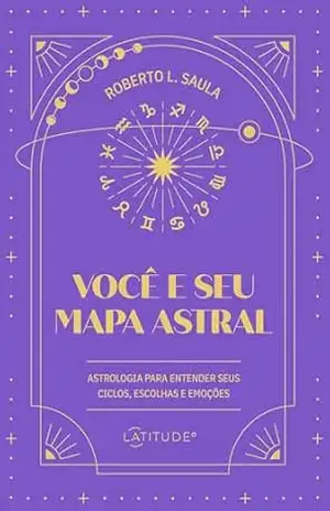 Você e seu mapa astral: astrologia para entender seus ciclos, escolhas e emoções - Roberto L. Saula