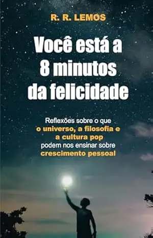 Você está a 8 minutos da felicidade: Reflexões sobre o que o universo, a filosofia e a cultura pop podem nos ensinar sobre crescimento pessoal – R. R. Lemos Você está a 8 minutos da felicidade: Reflexões sobre o que o universo, a filosofia e a cultura pop podem nos ensinar sobre crescimento pessoal – R. R. Lemos