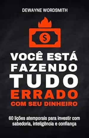 Você Está Fazendo Tudo Errado Com Seu Dinheiro: 60 Lições Atemporais Para Investir Com Sabedoria, Inteligência e Confiança – Dewayne Wordsmith