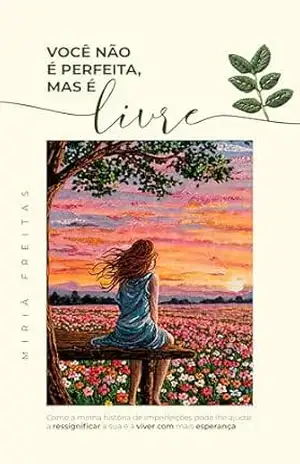 VOCÊ NÃO É PERFEITA, MAS É LIVRE: Como a minha história de imperfeições pode lhe ajudar a ressignificar a sua e a viver com mais esperança – Miriã Freitas