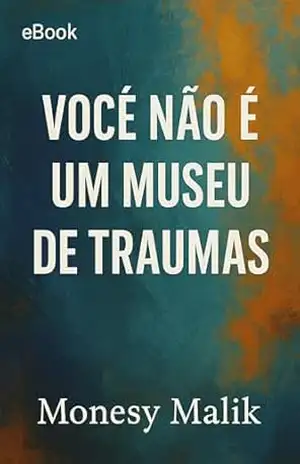 Você Não É um Museu de Traumas – Códigos de cura para quem está cansado de carregar o passado como identidade – Monesy Malik