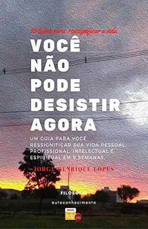 Você Não Pode Desistir Agora: Um guia de 9 semanas de ressignificação de sua vida pessoal, profissional, intelectual e espiritual - Jorge Henrique Lopes de Oliveira Você Não Pode Desistir Agora: Um guia de 9 semanas de ressignificação de sua vida pessoal, profissional, intelectual e espiritual - Jorge Henrique Lopes de Oliveira