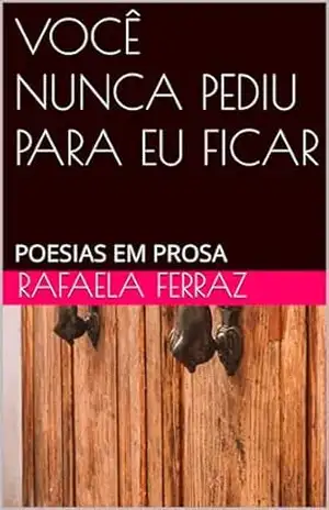 Capa do livro VOCÊ NUNCA PEDIU PARA EU FICAR: POESIAS EM PROSA - RAFAELA FERRAZ