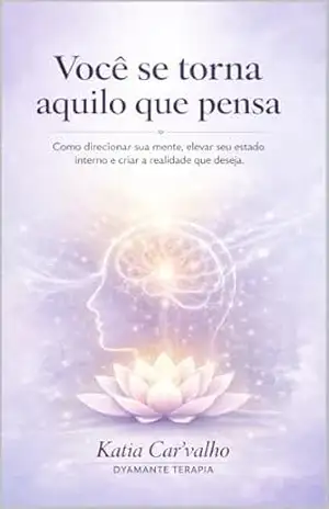 VOCÊ SE TORNA AQUILO QUE PENSA: Como reprogramar a mente, assumir o controle interno e construir a vida que você deseja viver – KATIA CARV’VALHO VOCÊ SE TORNA AQUILO QUE PENSA: Como reprogramar a mente, assumir o controle interno e construir a vida que você deseja viver – KATIA CARV’VALHO