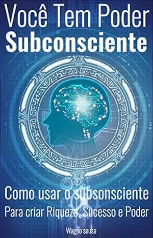 Você Tem Poder Subconsciente: Como Usar o Subconsciente Para Criar Riqueza, Sucesso e Poder – Wagno  sousa