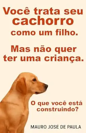 Você trata seu cachorro como um filho, mas não quer ter uma criança.: O que você está construindo? – Mauro José de Paula