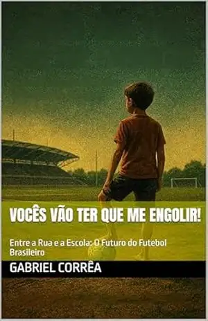 Vocês Vão Ter Que Me Engolir!: Entre a Rua e a Escola: O Futuro do Futebol Brasileiro – Gabriel Corrêa Vocês Vão Ter Que Me Engolir!: Entre a Rua e a Escola: O Futuro do Futebol Brasileiro – Gabriel Corrêa