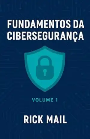 Volume 1 – Fundamentos da Cibersegurança: Entre Firewalls e Brechas: Uma Jornada pela Cibersegurança – Rick Mail