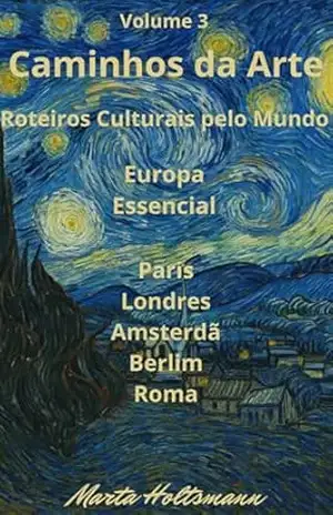 volume 3 – Caminhos da Arte – Roteiros Culturais pelo Mundo: Europa Essencial – Paris, Londres, Amsterdã, Berlim e Roma – Marta Regina  Holtsmann