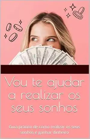 Vou te ajudar a realizar os seus sonhos: Guia prático de como realizar os seus sonhos e ganhar dinheiro - Ailine Veiga