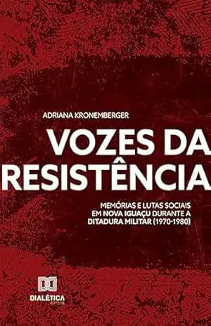 Vozes da Resistência: memórias e lutas sociais em Nova Iguaçu durante a ditadura militar (1970–1980) – Adriana Kronemberger