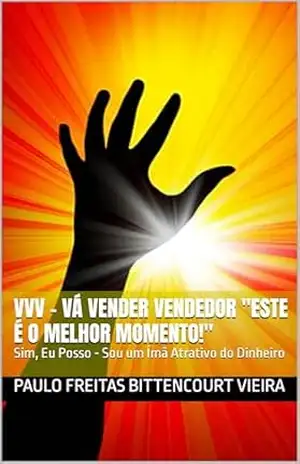 Capa do livro VVV – VÁ VENDER VENDEDOR ''Este é o Melhor Momento!'': Sim, Eu Posso – Sou um Ímã Atrativo do Dinheiro - Paulo Freitas Bittencourt Vieira