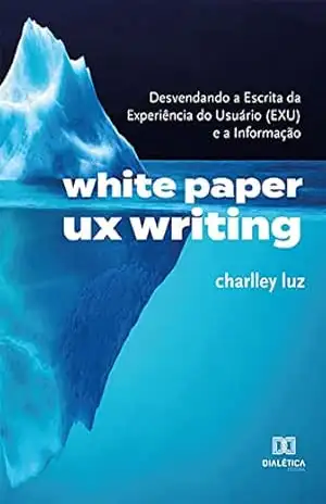 White Paper UX Writing: desvendando a Escrita da Experiência do Usuário (EXU) e a Informação - Charlley Luz White Paper UX Writing: desvendando a Escrita da Experiência do Usuário (EXU) e a Informação - Charlley Luz