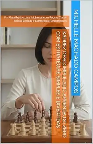 Capa do livro Xadrez Descomplicado: Aprenda do Zero com Estratégias Simples e Divertidas: Um Guia Prático para Iniciantes com Regras Claras, Táticas Básicas e Estratégias Fundamentais - Michelle Machado Campos