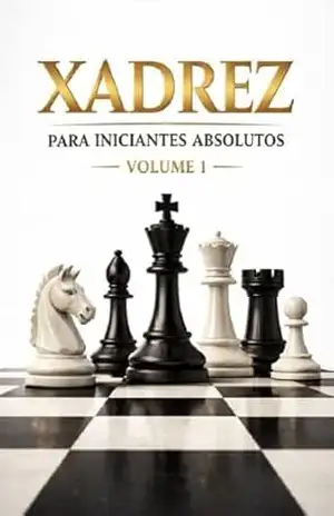 Xadrez para Iniciantes Absolutos – Volume 1: Regras, movimentos e princípios essenciais para começar do jeito certo – Raphael R