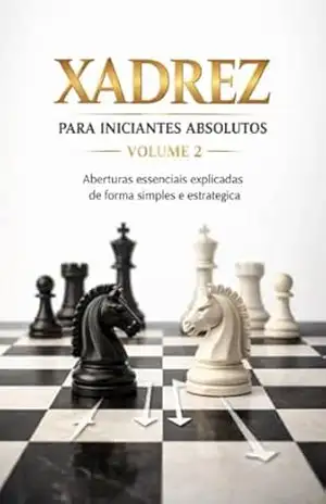 Xadrez para Iniciantes Absolutos – Volume 2: Aberturas essenciais explicadas de forma simples e estratégica – Raphael R