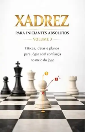 Xadrez para Iniciantes Absolutos – Volume 3: Táticas, ideias e planos para jogar com confiança no meio do jogo – Raphael R
