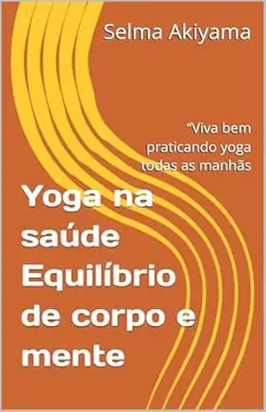 Yoga na saúde Equilíbrio de corpo e mente: “Viva bem praticando yoga todas as manhãs – Selma Akiyama Yoga na saúde Equilíbrio de corpo e mente: “Viva bem praticando yoga todas as manhãs – Selma Akiyama