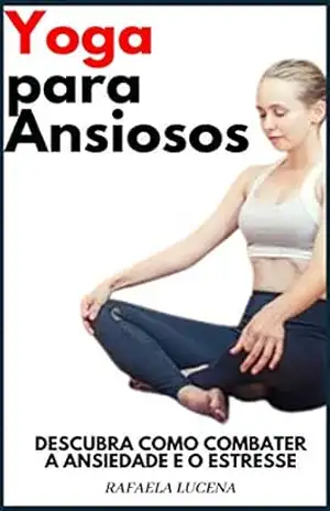 YOGA PARA ANSIOSOS: Descubra Como Combater Ansiedade e o Estresse – Rafaela Lucena