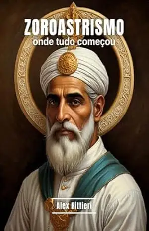 Zoroastrismo: Onde Tudo Começou – Alex  Rittieri
