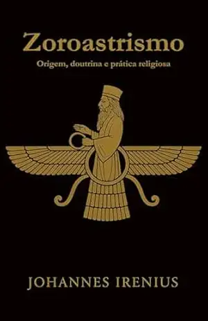 Zoroastrismo – Origem, doutrina e prática religiosa: Tudo o que é preciso saber sobre Zaratustra, Ahura Mazda, Ahriman, mitologia iraniana, religião persa ... (Os grandes caminhos da sabedoria Livro 2) - Johannes Irenius Zoroastrismo – Origem, doutrina e prática religiosa: Tudo o que é preciso saber sobre Zaratustra, Ahura Mazda, Ahriman, mitologia iraniana, religião persa ... (Os grandes caminhos da sabedoria Livro 2) - Johannes Irenius
