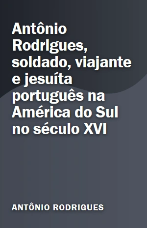 Antônio Rodrigues, soldado, viajante e jesuíta português na América do Sul no século XVI – Antônio Rodrigues – PDF Grátis