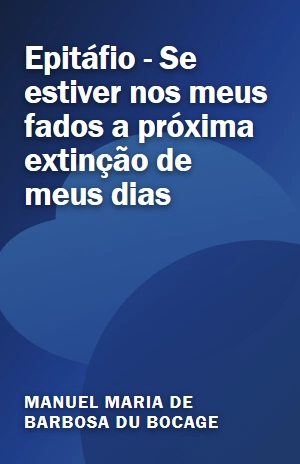 Epitáfio – Se estiver nos meus fados a próxima extinção de meus dias – Manuel Maria de Barbosa du Bocage – PDF Grátis