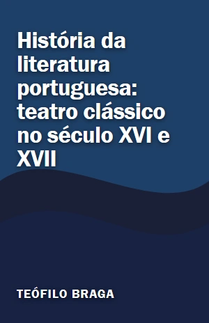 Livro História da literatura portuguesa: teatro clássico no século XVI e XVII História da literatura portuguesa: teatro clássico no século XVI e XVII – Teófilo Braga – PDF Grátis