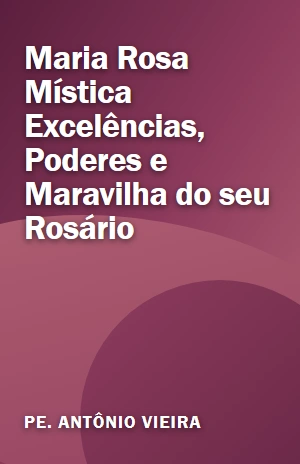 Livro Maria Rosa Mística Excelências, Poderes e Maravilha do seu Rosário Maria Rosa Mística Excelências, Poderes e Maravilha do seu Rosário – Pe. Antônio Vieira – PDF Grátis