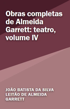 Obras completas de Almeida Garrett: teatro, volume IV – João Batista da Silva Leitão de Almeida Garrett – PDF Grátis