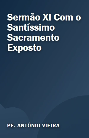 Sermão XI Com o Santíssimo Sacramento Exposto – Pe. Antônio Vieira – PDF Grátis